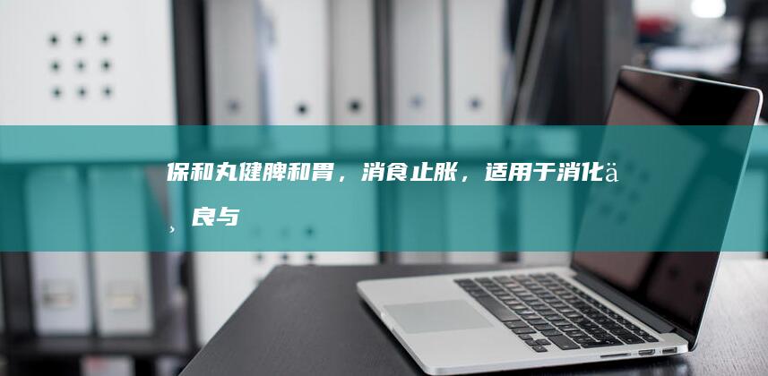 保和丸：健脾和胃，消食止胀，适用于消化不良与食欲不振群体