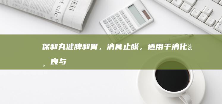 保和丸：健脾和胃，消食止胀，适用于消化不良与食欲不振群体